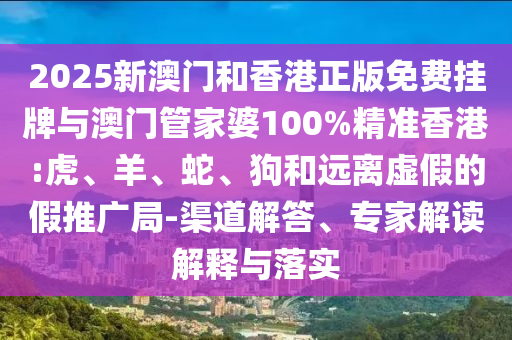 2025新澳門和香港正版免費掛牌與澳門管家婆100%精準(zhǔn)香港:虎、羊、蛇、狗和遠離虛假的假推廣局-渠道解答、專家解讀解釋與落實