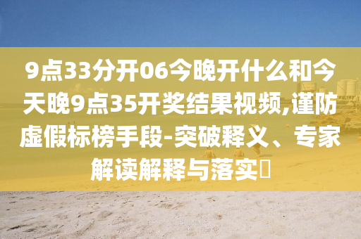 9點(diǎn)33分開(kāi)06今晚開(kāi)什么和今天晚9點(diǎn)35開(kāi)獎(jiǎng)結(jié)果視頻,謹(jǐn)防虛假標(biāo)榜手段-突破釋義、專家解讀解釋與落實(shí)?