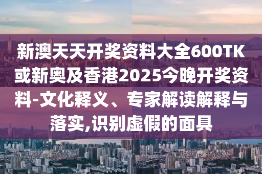 新澳天天開獎(jiǎng)資料大全600TK或新奧及香港2025今晚開獎(jiǎng)資料-文化釋義、專家解讀解釋與落實(shí),識(shí)別虛假的面具