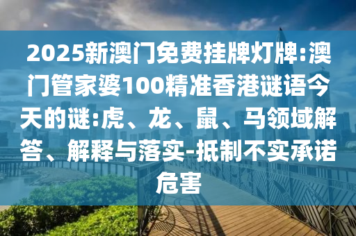 2025新澳門免費掛牌燈牌:澳門管家婆100精準(zhǔn)香港謎語今天的謎:虎、龍、鼠、馬領(lǐng)域解答、解釋與落實-抵制不實承諾危害