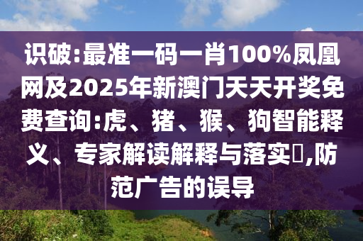 識破:最準一碼一肖100%鳳凰網(wǎng)及2025年新澳門天天開獎免費查詢:虎、豬、猴、狗智能釋義、專家解讀解釋與落實?,防范廣告的誤導