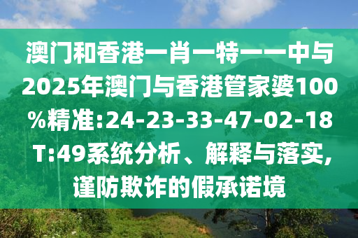 澳門和香港一肖一特一一中與2025年澳門與香港管家婆100%精準(zhǔn):24-23-33-47-02-18 T:49系統(tǒng)分析、解釋與落實(shí),謹(jǐn)防欺詐的假承諾境