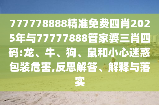 777778888精準免費四肖2025年與77777888管家婆三肖四碼:龍、牛、狗、鼠和小心迷惑包裝危害,反思解答、解釋與落實
