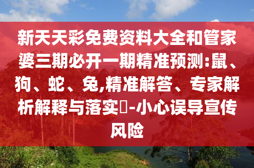 新天天彩免費資料大全和管家婆三期必開一期精準(zhǔn)預(yù)測:鼠、狗、蛇、兔,精準(zhǔn)解答、專家解析解釋與落實?-小心誤導(dǎo)宣傳風(fēng)險