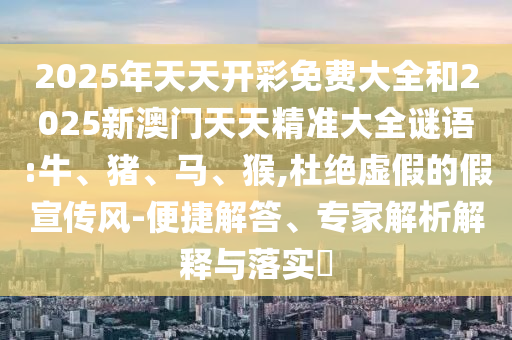 2025年天天開(kāi)彩免費(fèi)大全和2025新澳門(mén)天天精準(zhǔn)大全謎語(yǔ):牛、豬、馬、猴,杜絕虛假的假宣傳風(fēng)-便捷解答、專(zhuān)家解析解釋與落實(shí)?