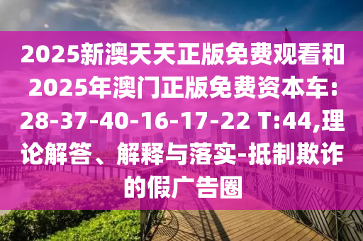 2025新澳天天正版免費觀看和2025年澳門正版免費資本車:28-37-40-16-17-22 T:44,理論解答、解釋與落實-抵制欺詐的假廣告圈