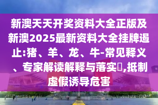 新澳天天開獎(jiǎng)資料大全正版及新澳2025最新資料大全掛牌遏止:豬、羊、龍、牛-常見釋義、專家解讀解釋與落實(shí)?,抵制虛假誘導(dǎo)危害