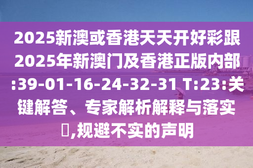 2025新澳或香港天天開(kāi)好彩跟2025年新澳門及香港正版內(nèi)部:39-01-16-24-32-31 T:23:關(guān)鍵解答、專家解析解釋與落實(shí)?,規(guī)避不實(shí)的聲明