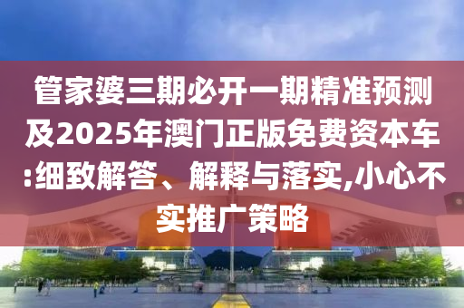 管家婆三期必開一期精準(zhǔn)預(yù)測及2025年澳門正版免費(fèi)資本車:細(xì)致解答、解釋與落實(shí),小心不實(shí)推廣策略