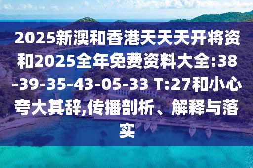 2025新澳和香港天天天開將資和2025全年免費資料大全:38-39-35-43-05-33 T:27和小心夸大其辭,傳播剖析、解釋與落實