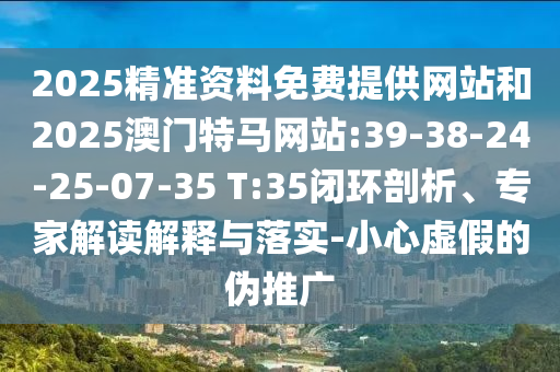 2025精準(zhǔn)資料免費(fèi)提供網(wǎng)站和2025澳門特馬網(wǎng)站:39-38-24-25-07-35 T:35閉環(huán)剖析、專家解讀解釋與落實(shí)-小心虛假的偽推廣
