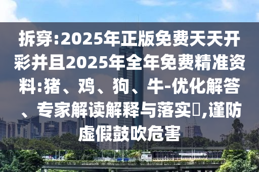 拆穿:2025年正版免費(fèi)天天開彩并且2025年全年免費(fèi)精準(zhǔn)資料:豬、雞、狗、牛-優(yōu)化解答、專家解讀解釋與落實(shí)?,謹(jǐn)防虛假鼓吹危害