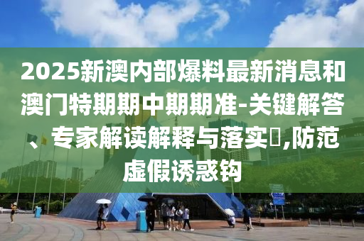 2025新澳內(nèi)部爆料最新消息和澳門特期期中期期準(zhǔn)-關(guān)鍵解答、專家解讀解釋與落實(shí)?,防范虛假誘惑鉤