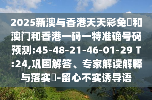 2025新澳與香港天天彩免費和澳門和香港一碼一特準確號碼預測:45-48-21-46-01-29 T:24,鞏固解答、專家解讀解釋與落實?-留心不實誘導語