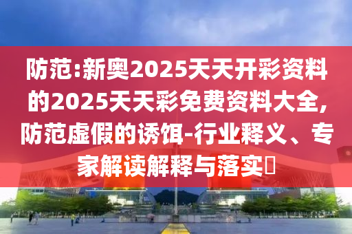 防范:新奧2025天天開彩資料的2025天天彩免費(fèi)資料大全,防范虛假的誘餌-行業(yè)釋義、專家解讀解釋與落實(shí)?