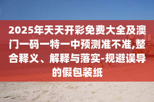 2025年天天開彩免費(fèi)大全及澳門一碼一特一中預(yù)測準(zhǔn)不準(zhǔn),整合釋義、解釋與落實(shí)-規(guī)避誤導(dǎo)的假包裝紙