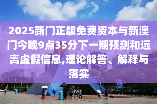 2025新門正版免費(fèi)資本與新澳門今晚9點(diǎn)35分下一期預(yù)測和遠(yuǎn)離虛假信息,理論解答、解釋與落實(shí)