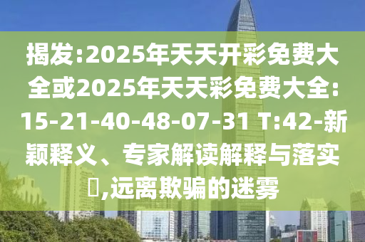揭發(fā):2025年天天開彩免費大全或2025年天天彩免費大全:15-21-40-48-07-31 T:42-新穎釋義、專家解讀解釋與落實?,遠離欺騙的迷霧