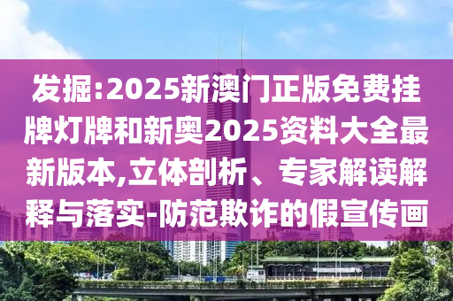 發(fā)掘:2025新澳門正版免費(fèi)掛牌燈牌和新奧2025資料大全最新版本,立體剖析、專家解讀解釋與落實(shí)-防范欺詐的假宣傳畫