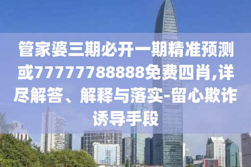 管家婆三期必開一期精準(zhǔn)預(yù)測或77777788888免費四肖,詳盡解答、解釋與落實-留心欺詐誘導(dǎo)手段