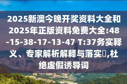 2025新澳今晚開獎資料大全和2025年正版資料免費大全:48-15-38-17-13-47 T:37務(wù)實釋義、專家解析解釋與落實?,杜絕虛假誘導(dǎo)詞