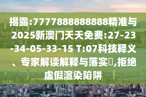 揭露:7777888888888精準(zhǔn)與2025新澳門(mén)天天免費(fèi):27-23-34-05-33-15 T:07科技釋義、專(zhuān)家解讀解釋與落實(shí)?,拒絕虛假渲染陷阱