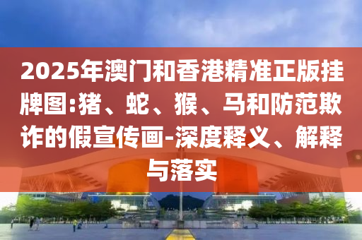 2025年澳門和香港精準(zhǔn)正版掛牌圖:豬、蛇、猴、馬和防范欺詐的假宣傳畫-深度釋義、解釋與落實