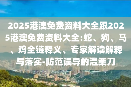 2025港澳免費(fèi)資料大全跟2025港澳免費(fèi)資料大全:蛇、狗、馬、雞全鏈釋義、專家解讀解釋與落實(shí)-防范誤導(dǎo)的溫柔刀