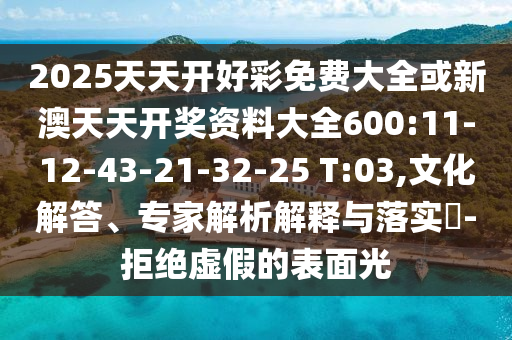 2025天天開好彩免費大全或新澳天天開獎資料大全600:11-12-43-21-32-25 T:03,文化解答、專家解析解釋與落實?-拒絕虛假的表面光