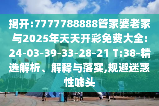 揭開:7777788888管家婆老家與2025年天天開彩免費(fèi)大全:24-03-39-33-28-21 T:38-精選解析、解釋與落實(shí),規(guī)避迷惑性噱頭