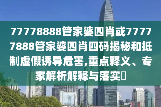 77778888管家婆四肖或77777888管家婆四肖四碼揭秘和抵制虛假誘導(dǎo)危害,重點(diǎn)釋義、專家解析解釋與落實(shí)?