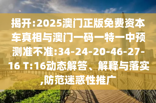 揭開(kāi):2025澳門(mén)正版免費(fèi)資本車真相與澳門(mén)一碼一特一中預(yù)測(cè)準(zhǔn)不準(zhǔn):34-24-20-46-27-16 T:16動(dòng)態(tài)解答、解釋與落實(shí),防范迷惑性推廣