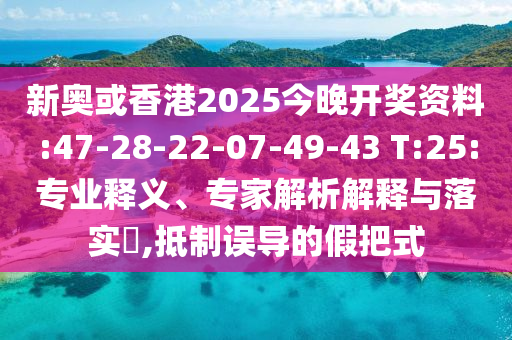 新奧或香港2025今晚開獎資料:47-28-22-07-49-43 T:25:專業(yè)釋義、專家解析解釋與落實(shí)?,抵制誤導(dǎo)的假把式