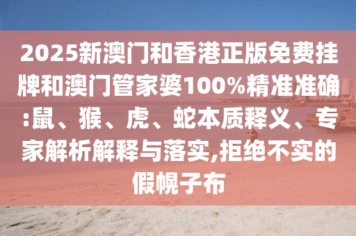 2025新澳門和香港正版免費掛牌和澳門管家婆100%精準準確:鼠、猴、虎、蛇本質(zhì)釋義、專家解析解釋與落實,拒絕不實的假幌子布