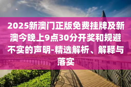 2025新澳門正版免費掛牌及新澳今晚上9點30分開獎和規(guī)避不實的聲明-精選解析、解釋與落實