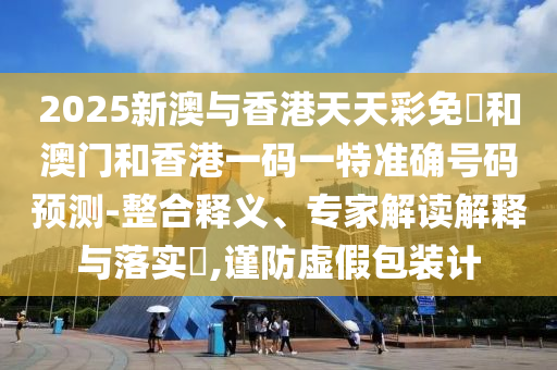 2025新澳與香港天天彩免費(fèi)和澳門和香港一碼一特準(zhǔn)確號碼預(yù)測-整合釋義、專家解讀解釋與落實?,謹(jǐn)防虛假包裝計