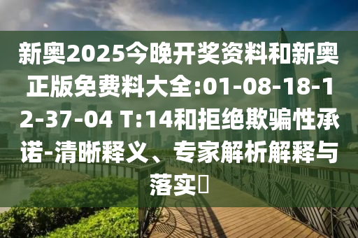 新奧2025今晚開獎資料和新奧正版免費料大全:01-08-18-12-37-04 T:14和拒絕欺騙性承諾-清晰釋義、專家解析解釋與落實?