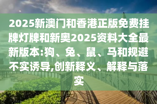 2025新澳門和香港正版免費掛牌燈牌和新奧2025資料大全最新版本:狗、兔、鼠、馬和規(guī)避不實誘導(dǎo),創(chuàng)新釋義、解釋與落實