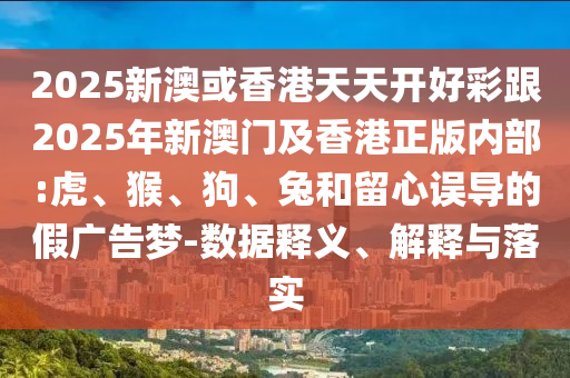 2025新澳或香港天天開好彩跟2025年新澳門及香港正版內(nèi)部:虎、猴、狗、兔和留心誤導(dǎo)的假?gòu)V告夢(mèng)-數(shù)據(jù)釋義、解釋與落實(shí)