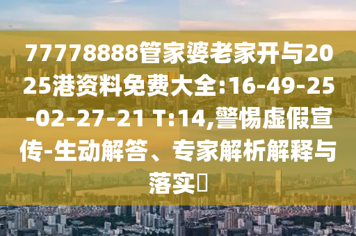 77778888管家婆老家開與2025港資料免費大全:16-49-25-02-27-21 T:14,警惕虛假宣傳-生動解答、專家解析解釋與落實?