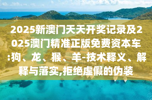 2025新澳門天天開獎記錄及2025澳門精準正版免費資本車:狗、龍、猴、羊-技術(shù)釋義、解釋與落實,拒絕虛假的偽裝