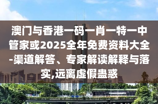 澳門與香港一碼一肖一特一中管家或2025全年免費(fèi)資料大全-渠道解答、專家解讀解釋與落實(shí),遠(yuǎn)離虛假蠱惑