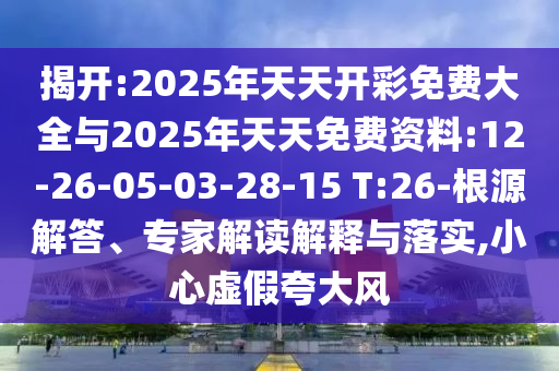 揭開:2025年天天開彩免費(fèi)大全與2025年天天免費(fèi)資料:12-26-05-03-28-15 T:26-根源解答、專家解讀解釋與落實(shí),小心虛假夸大風(fēng)