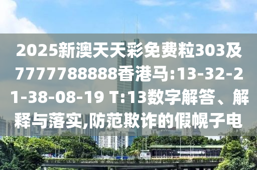 2025新澳天天彩免費(fèi)粒303及7777788888香港馬:13-32-21-38-08-19 T:13數(shù)字解答、解釋與落實(shí),防范欺詐的假幌子電