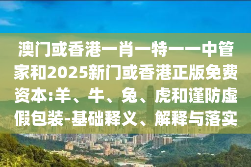 澳門或香港一肖一特一一中管家和2025新門或香港正版免費(fèi)資本:羊、牛、兔、虎和謹(jǐn)防虛假包裝-基礎(chǔ)釋義、解釋與落實(shí)