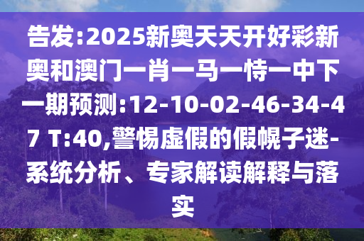 告發(fā):2025新奧天天開好彩新奧和澳門一肖一馬一恃一中下一期預(yù)測(cè):12-10-02-46-34-47 T:40,警惕虛假的假幌子迷-系統(tǒng)分析、專家解讀解釋與落實(shí)