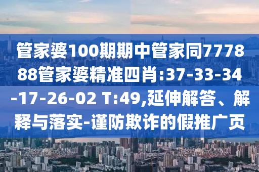 管家婆100期期中管家同777888管家婆精準(zhǔn)四肖:37-33-34-17-26-02 T:49,延伸解答、解釋與落實-謹(jǐn)防欺詐的假推廣頁