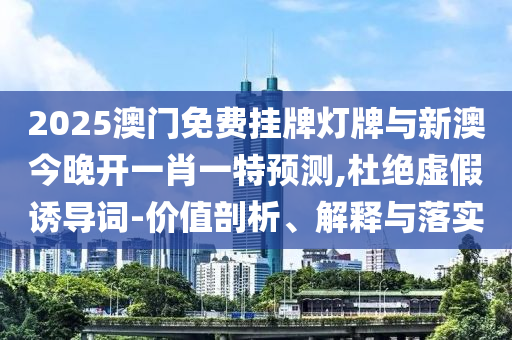 2025澳門免費掛牌燈牌與新澳今晚開一肖一特預(yù)測,杜絕虛假誘導(dǎo)詞-價值剖析、解釋與落實