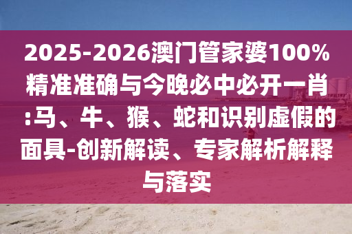 2025-2026澳門管家婆100%精準(zhǔn)準(zhǔn)確與今晚必中必開一肖 :馬、牛、猴、蛇和識別虛假的面具-創(chuàng)新解讀、專家解析解釋與落實(shí)