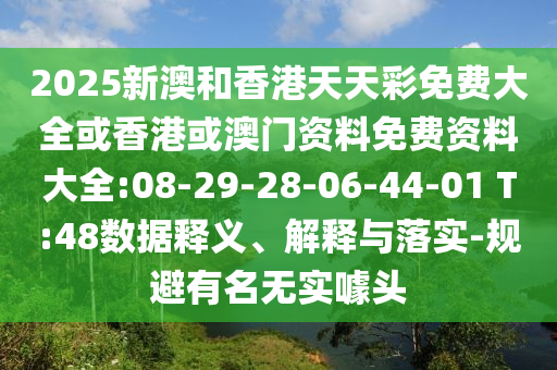 2025新澳和香港天天彩免費(fèi)大全或香港或澳門資料免費(fèi)資料大全:08-29-28-06-44-01 T:48數(shù)據(jù)釋義、解釋與落實-規(guī)避有名無實噱頭